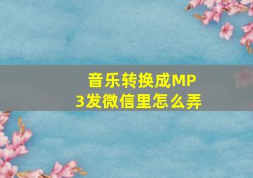 音乐转换成MP 3发微信里怎么弄